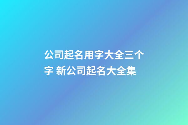 公司起名用字大全三个字 新公司起名大全集-第1张-公司起名-玄机派